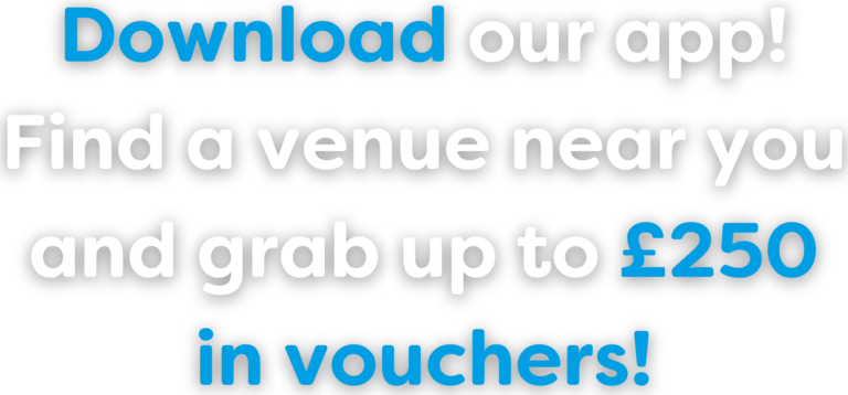 Download our App! Find a venue near to you and grab up to £250 in vouchers!